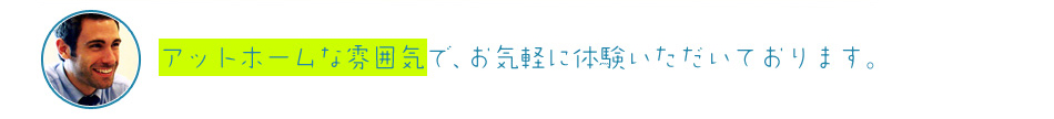 アットホームな雰囲気で、お気軽に体験いただいております。