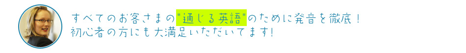 すべてのお客さまの通じる英語のために発音を徹底!初心者の方にも大満足いただいてます!
