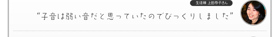 “子音は弱い音だと思っていたのでびっくりしました”