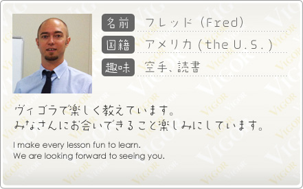 フレッド(Fred) ヴィゴラで楽しく教えています。
みなさんにお会いできること楽しみにしています。