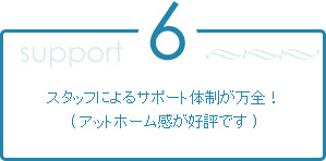 6.スタッフによるサポート体制が万全!(アットホーム感が好評です)